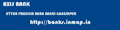 AXIS BANK  UTTAR PRADESH BARA BANKI GANESHPUR   banks information 